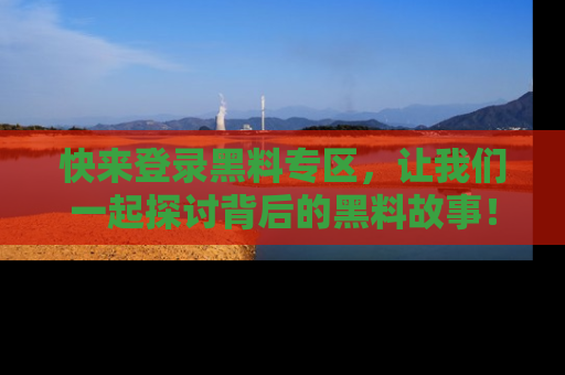 快来登录黑料专区，让我们一起探讨背后的黑料故事！
