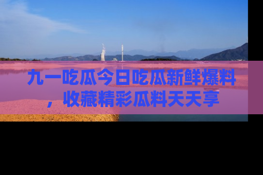 九一吃瓜今日吃瓜新鲜爆料，收藏精彩瓜料天天享
