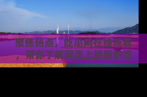 聚焦热点，吃瓜网在线观看，带你了解网页上最新的吃瓜动态与评论！