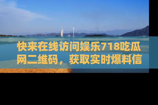 快来在线访问娱乐718吃瓜网二维码，获取实时爆料信息！