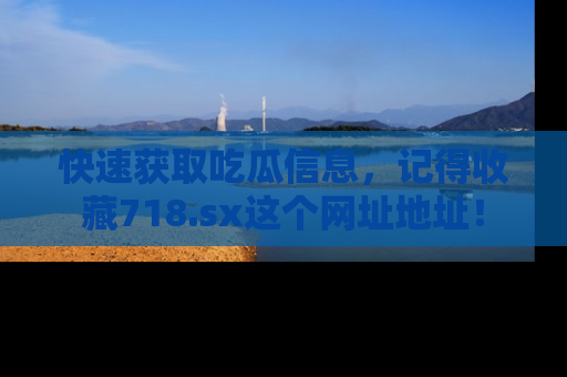 快速获取吃瓜信息，记得收藏718.sx这个网址地址！