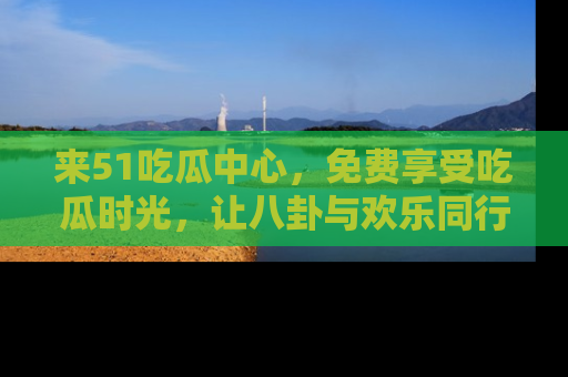 来51吃瓜中心，免费享受吃瓜时光，让八卦与欢乐同行！