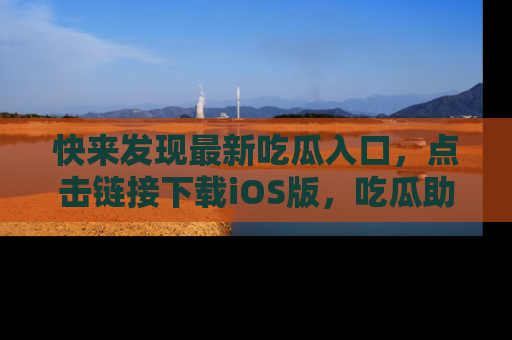 快来发现最新吃瓜入口，点击链接下载iOS版，吃瓜助你追剧更轻松！