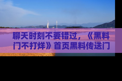 聊天时刻不要错过，《黑料门不打烊》首页黑料传送门一键带你进入奇妙世界！