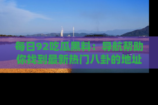 每日92吃瓜黑料：导航帮助你找到最新热门八卦的地址