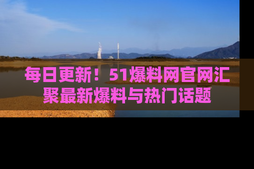 每日更新！51爆料网官网汇聚最新爆料与热门话题