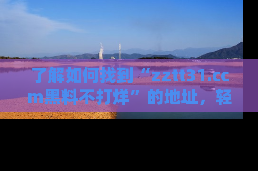 了解如何找到“zztt31.ccm黑料不打烊”的地址，轻松获取最热娱乐八卦与黑料