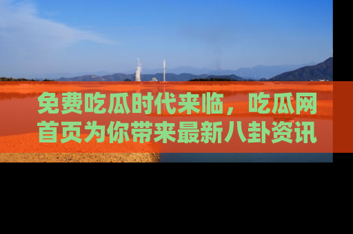 免费吃瓜时代来临，吃瓜网首页为你带来最新八卦资讯，快来围观！