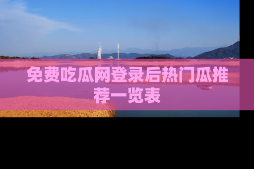 免费吃瓜网登录后热门瓜推荐一览表