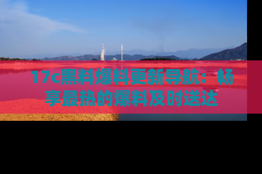 17c黑料爆料更新导航：畅享最热的爆料及时送达