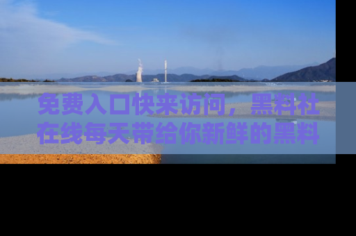 免费入口快来访问，黑料社在线每天带给你新鲜的黑料事件！