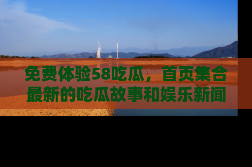 免费体验58吃瓜，首页集合最新的吃瓜故事和娱乐新闻，让你不再错过任何热点！