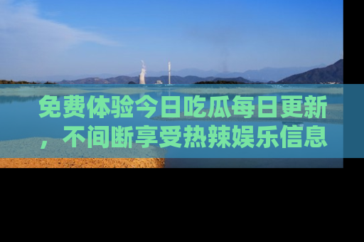 免费体验今日吃瓜每日更新，不间断享受热辣娱乐信息！