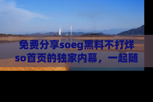 免费分享soeg黑料不打烊so首页的独家内幕，一起随时吃瓜吧！