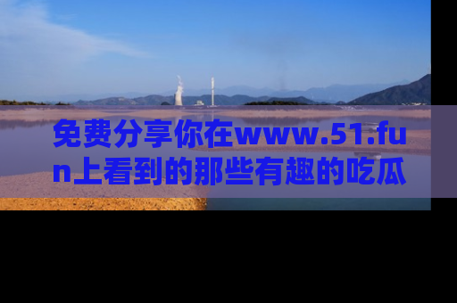 免费分享你在www.51.fun上看到的那些有趣的吃瓜趣闻吧！