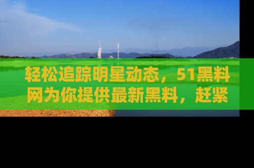 轻松追踪明星动态，51黑料网为你提供最新黑料，赶紧访问网址观看！
