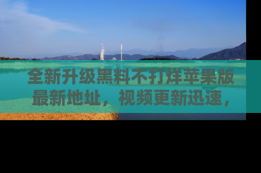 全新升级黑料不打烊苹果版最新地址，视频更新迅速，吃瓜从未如此精彩！