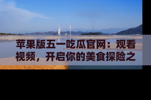 苹果版五一吃瓜官网：观看视频，开启你的美食探险之旅!