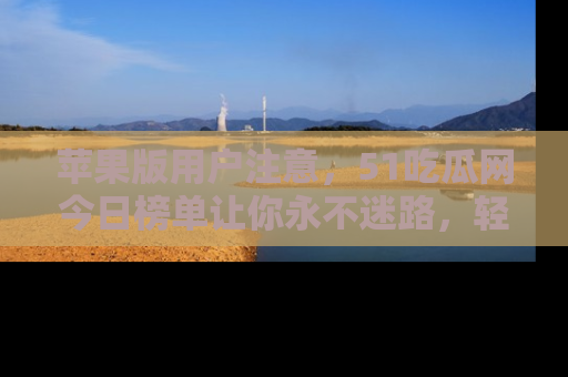 苹果版用户注意，51吃瓜网今日榜单让你永不迷路，轻松吃瓜！