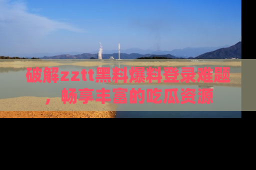 破解zztt黑料爆料登录难题，畅享丰富的吃瓜资源