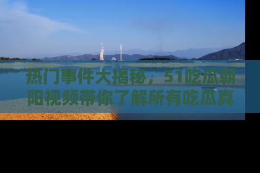 热门事件大揭秘，51吃瓜朝阳视频带你了解所有吃瓜真相