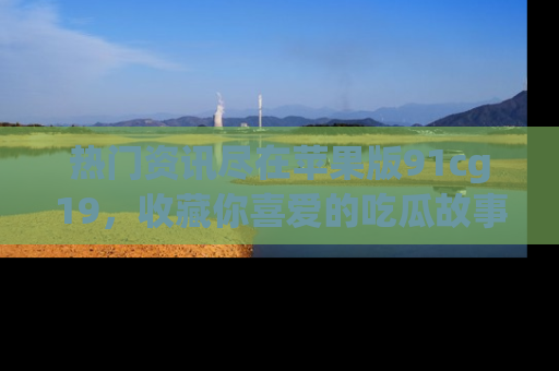 热门资讯尽在苹果版91cg19，收藏你喜爱的吃瓜故事吧！