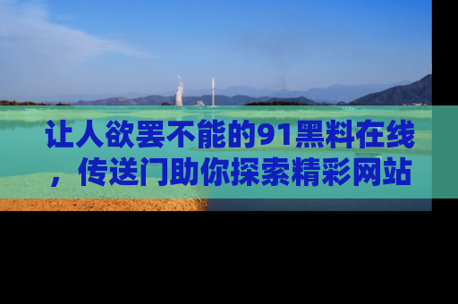 让人欲罢不能的91黑料在线，传送门助你探索精彩网站内幕！