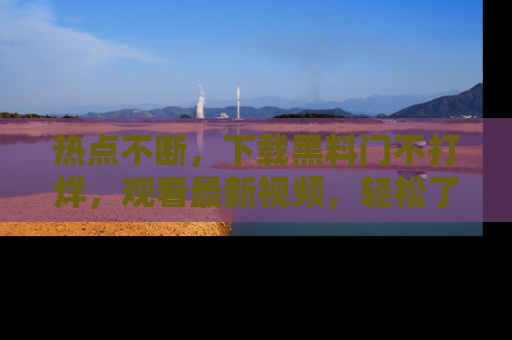 热点不断，下载黑料门不打烊，观看最新视频，轻松了解娱乐八卦！