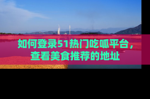 如何登录51热门吃呱平台，查看美食推荐的地址