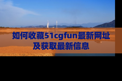如何收藏51cgfun最新网址及获取最新信息