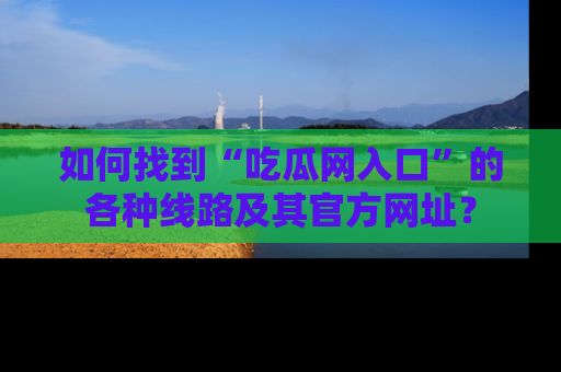 如何找到“吃瓜网入口”的各种线路及其官方网址？