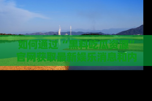 如何通过“黑料吃瓜资源”官网获取最新娱乐消息和内幕爆料