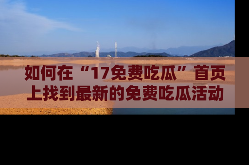 如何在“17免费吃瓜”首页上找到最新的免费吃瓜活动和动态