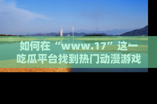 如何在“www.17”这一吃瓜平台找到热门动漫游戏风格的链接？