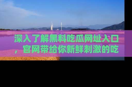 深入了解黑料吃瓜网址入口，官网带给你新鲜刺激的吃瓜体验！