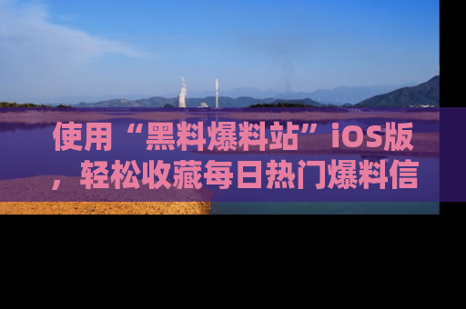 使用“黑料爆料站”iOS版，轻松收藏每日热门爆料信息！