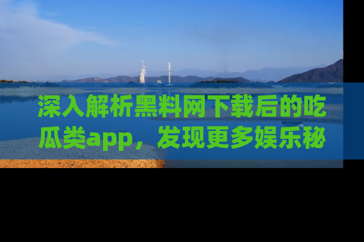 深入解析黑料网下载后的吃瓜类app，发现更多娱乐秘密
