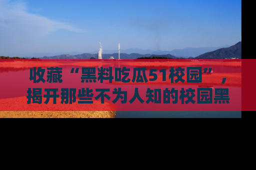 收藏“黑料吃瓜51校园”，揭开那些不为人知的校园黑幕！