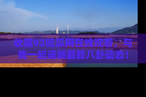 收藏92吃瓜网在线观看，与我一起追随最新八卦动态！