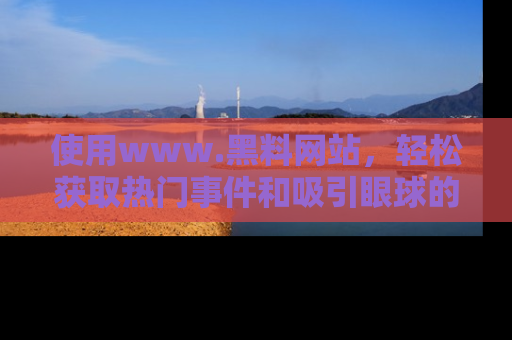 使用www.黑料网站，轻松获取热门事件和吸引眼球的黑料