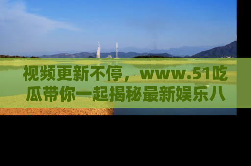 视频更新不停，www.51吃瓜带你一起揭秘最新娱乐八卦，畅享信息盛宴！