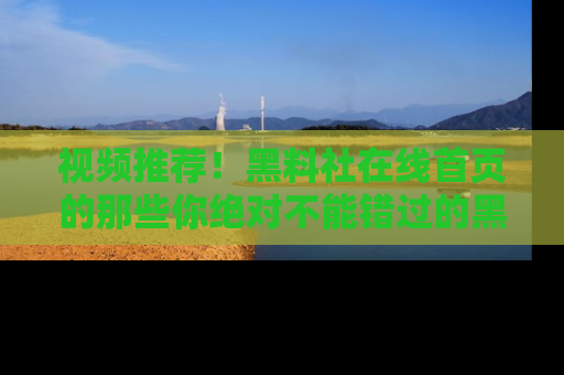视频推荐！黑料社在线首页的那些你绝对不能错过的黑料