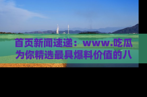 首页新闻速递：www.吃瓜为你精选最具爆料价值的八卦和趣闻！