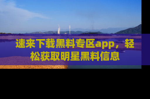 速来下载黑料专区app，轻松获取明星黑料信息