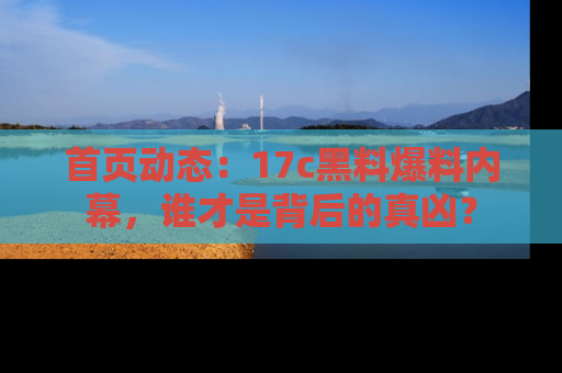 首页动态：17c黑料爆料内幕，谁才是背后的真凶？