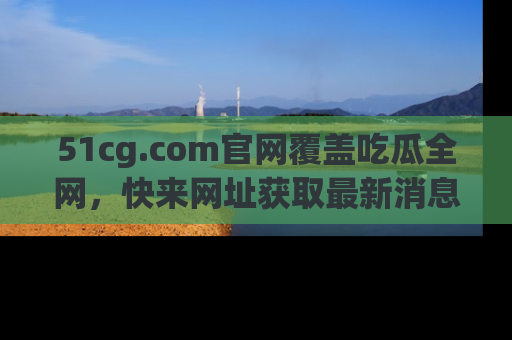 51cg.com官网覆盖吃瓜全网,快来网址获取最新消息与链接!