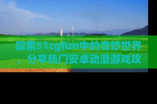 探索51cgfun中的奇妙世界，分享热门安卓动漫游戏攻略！