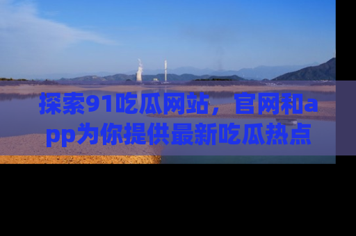 探索91吃瓜网站，官网和app为你提供最新吃瓜热点