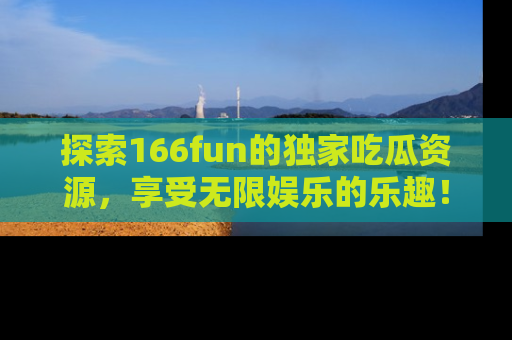 探索166fun的独家吃瓜资源，享受无限娱乐的乐趣！