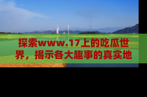 探索www.17上的吃瓜世界，揭示各大趣事的真实地址